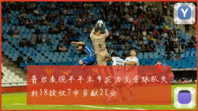 普尔表现平平末节发力无奈球队失利18投仅7中贡献21分