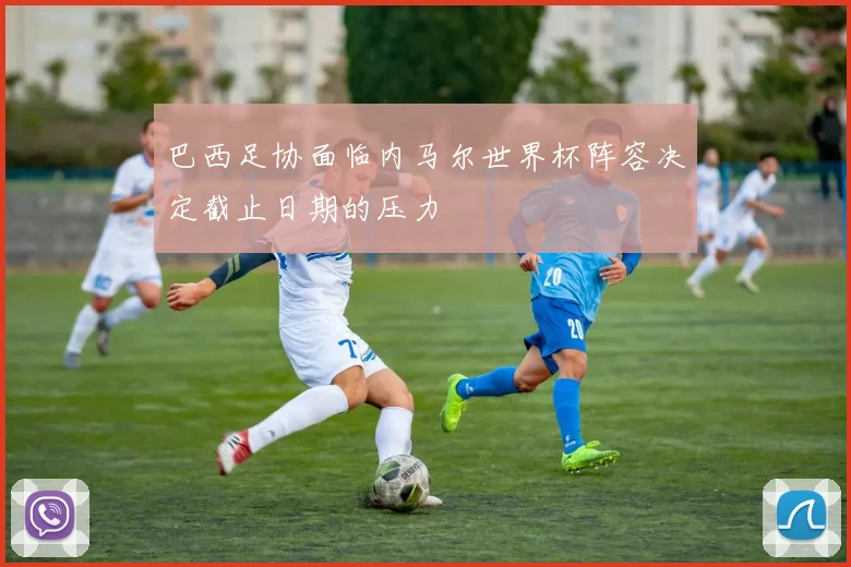 巴西足协面临内马尔世界杯阵容决定截止日期的压力