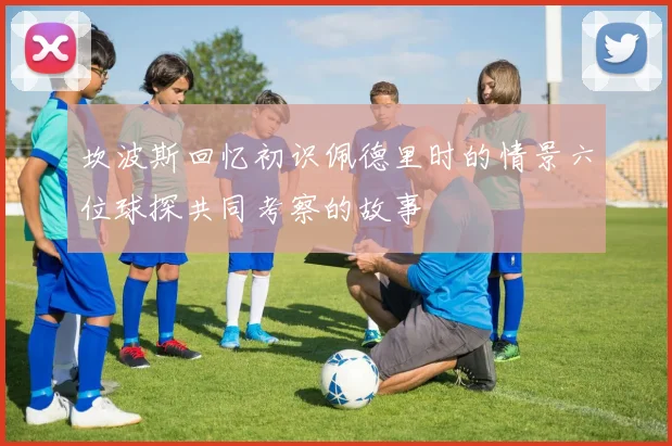 坎波斯回忆初识佩德里时的情景六位球探共同考察的故事