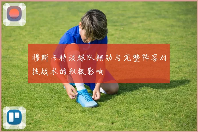 穆斯卡特谈球队韧劲与完整阵容对技战术的积极影响