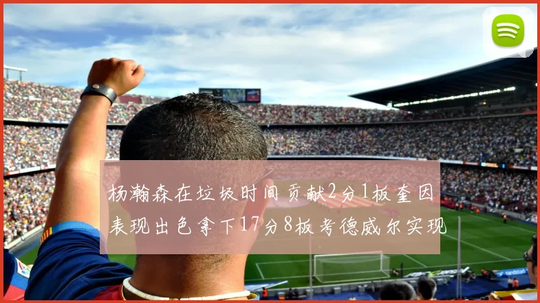 杨瀚森在垃圾时间贡献2分1板奎因表现出色拿下17分8板考德威尔实现双双14板转正