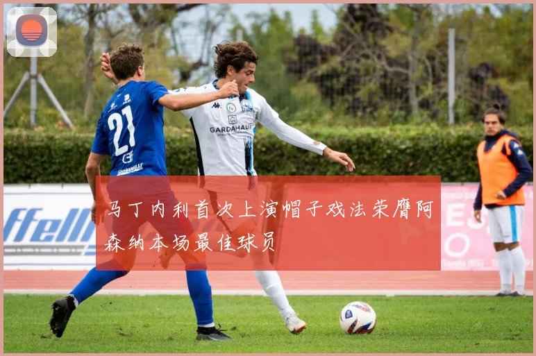 马丁内利首次上演帽子戏法荣膺阿森纳本场最佳球员