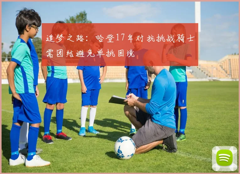 追梦之路：哈登17年对抗挑战骑士需团结避免单挑困境