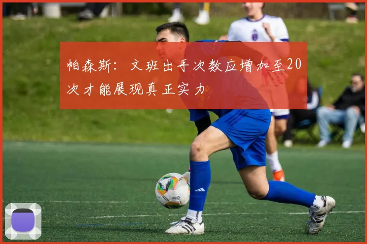 帕森斯：文班出手次数应增加至20次才能展现真正实力