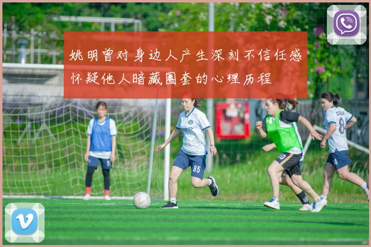 姚明曾对身边人产生深刻不信任感怀疑他人暗藏圈套的心理历程