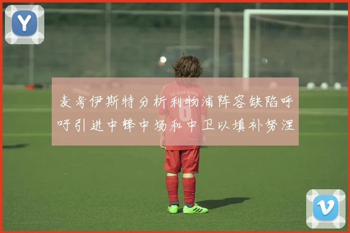麦考伊斯特分析利物浦阵容缺陷呼吁引进中锋中场和中卫以填补努涅斯空缺