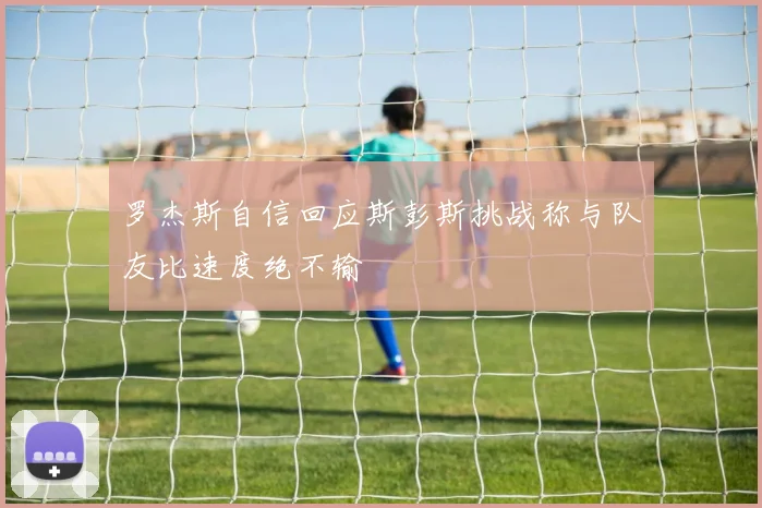 罗杰斯自信回应斯彭斯挑战称与队友比速度绝不输