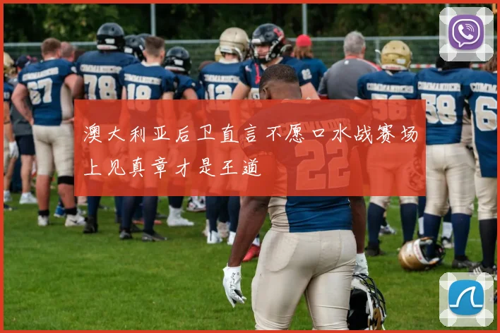 澳大利亚后卫直言不愿口水战赛场上见真章才是王道