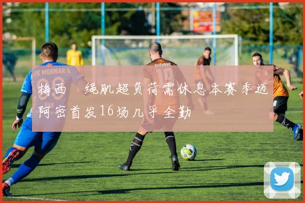 梅西腘绳肌超负荷需休息本赛季迈阿密首发16场几乎全勤