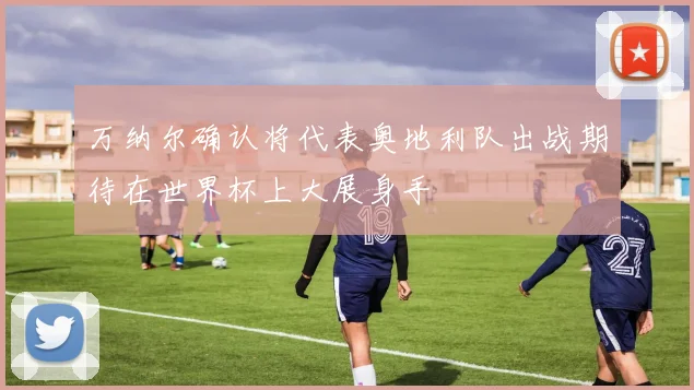 万纳尔确认将代表奥地利队出战期待在世界杯上大展身手