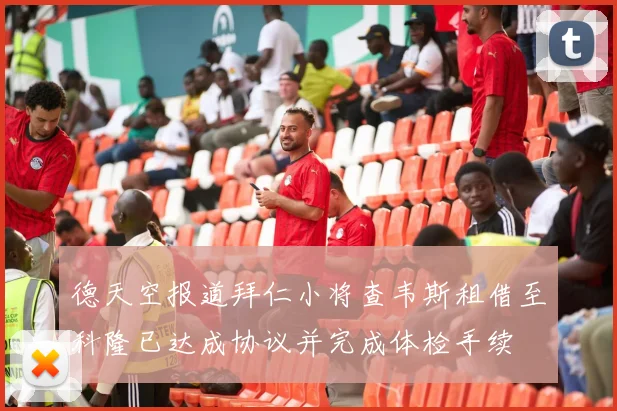 德天空报道拜仁小将查韦斯租借至科隆已达成协议并完成体检手续