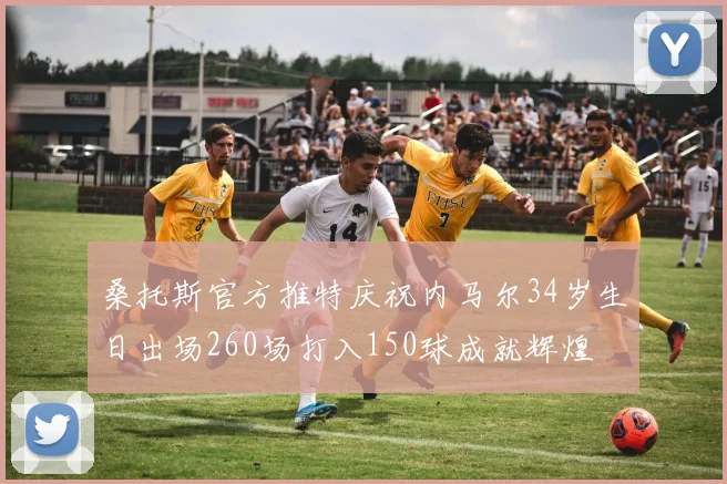 桑托斯官方推特庆祝内马尔34岁生日出场260场打入150球成就辉煌